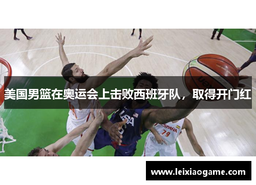 美国男篮在奥运会上击败西班牙队，取得开门红