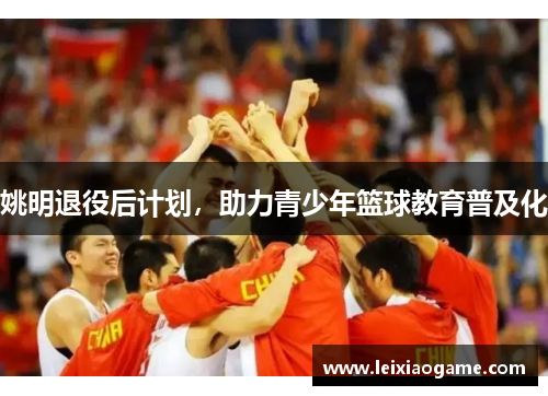 姚明退役后计划，助力青少年篮球教育普及化