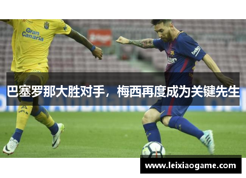 巴塞罗那大胜对手，梅西再度成为关键先生
