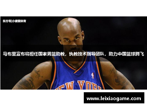 马布里宣布将担任国家男篮助教，执教技术指导团队，助力中国篮球腾飞