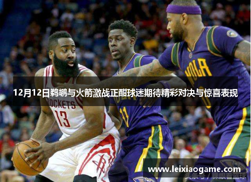 12月12日鹈鹕与火箭激战正酣球迷期待精彩对决与惊喜表现