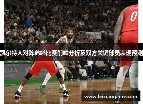 凯尔特人对阵鹈鹕比赛前瞻分析及双方关键球员表现预测