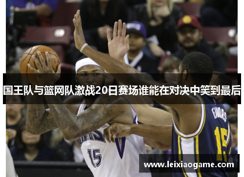 国王队与篮网队激战20日赛场谁能在对决中笑到最后