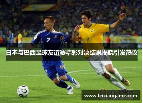 日本与巴西足球友谊赛精彩对决结果揭晓引发热议