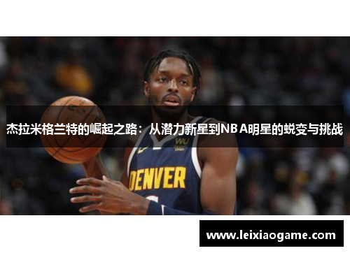 杰拉米格兰特的崛起之路：从潜力新星到NBA明星的蜕变与挑战