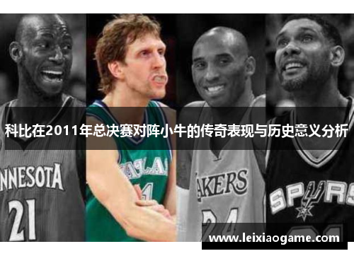 科比在2011年总决赛对阵小牛的传奇表现与历史意义分析