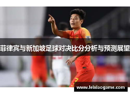 菲律宾与新加坡足球对决比分分析与预测展望