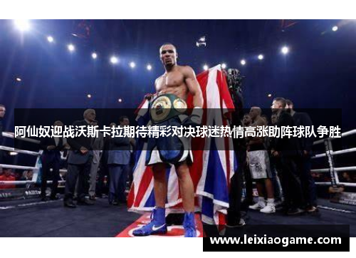 阿仙奴迎战沃斯卡拉期待精彩对决球迷热情高涨助阵球队争胜