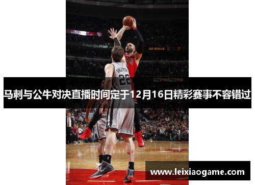 马刺与公牛对决直播时间定于12月16日精彩赛事不容错过
