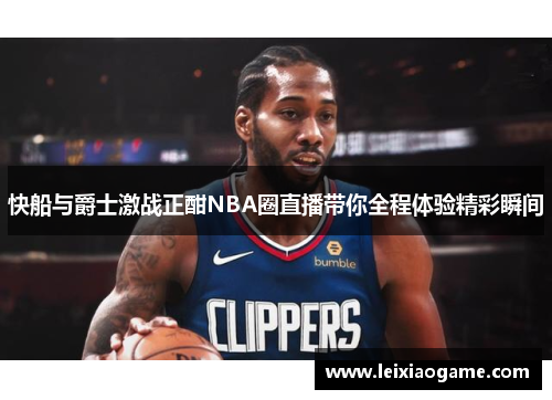 快船与爵士激战正酣NBA圈直播带你全程体验精彩瞬间