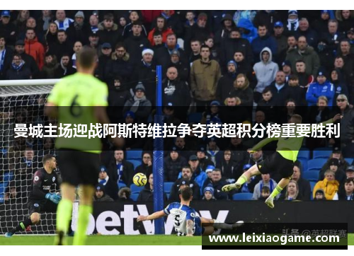 曼城主场迎战阿斯特维拉争夺英超积分榜重要胜利