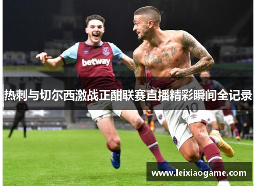 热刺与切尔西激战正酣联赛直播精彩瞬间全记录