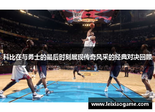 科比在与勇士的最后时刻展现传奇风采的经典对决回顾