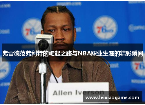 弗雷德范弗利特的崛起之路与NBA职业生涯的精彩瞬间