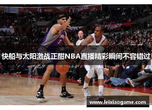 快船与太阳激战正酣NBA直播精彩瞬间不容错过